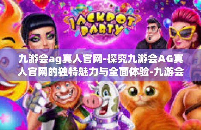 九游会ag真人官网-探究九游会AG真人官网的独特魅力与全面体验-九游会ag真人官网