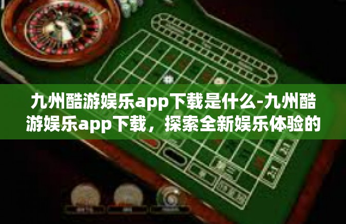 九州酷游娱乐app下载是什么-九州酷游娱乐app下载，探索全新娱乐体验的平台-九州酷游娱乐app下载是什么