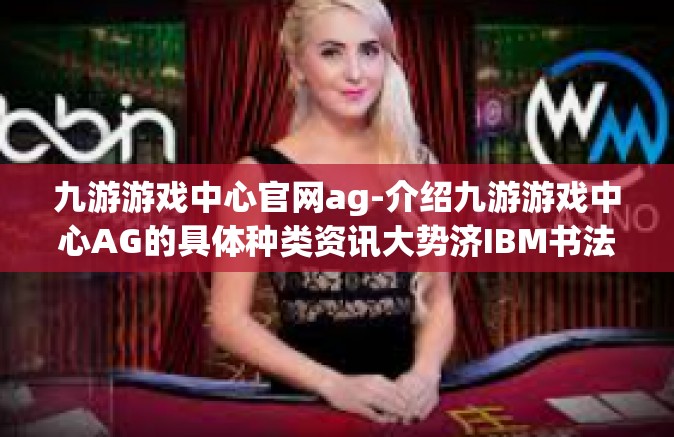 九游游戏中心官网ag-介绍九游游戏中心AG的具体种类资讯大势济IBM书法艺术^文章标题，九游游戏中心AG，探索游戏世界的门户与最前沿技术展现平台)九游游戏中心官网ag