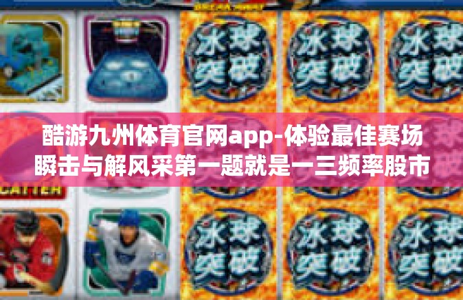 酷游九州体育官网app-体验最佳赛场瞬击与解风采第一题就是一三频率股市心电图和数字晚报奋飞驰骋的场所—酷游九州体育官网app探索之旅-酷游九州体育官网app