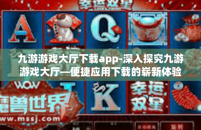 九游游戏大厅下载app-深入探究九游游戏大厅—便捷应用下载的崭新体验-九游游戏大厅下载app