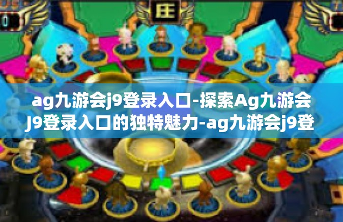ag九游会j9登录入口-探索Ag九游会J9登录入口的独特魅力-ag九游会j9登录入口