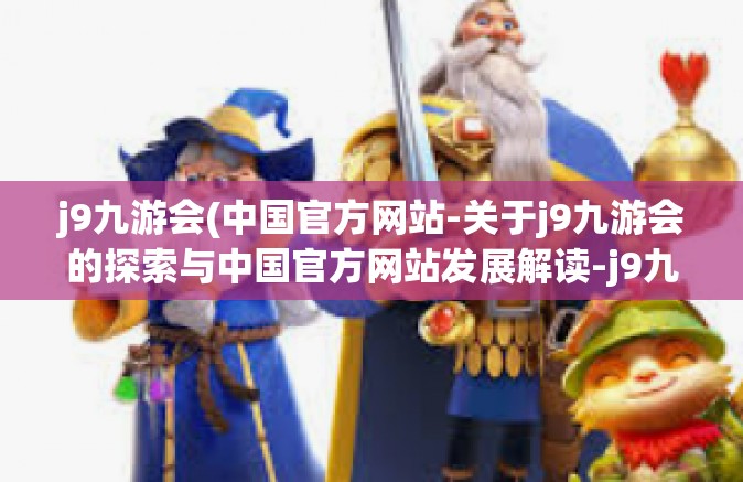j9九游会(中国官方网站-关于j9九游会的探索与中国官方网站发展解读-j9九游会(中国官方网站