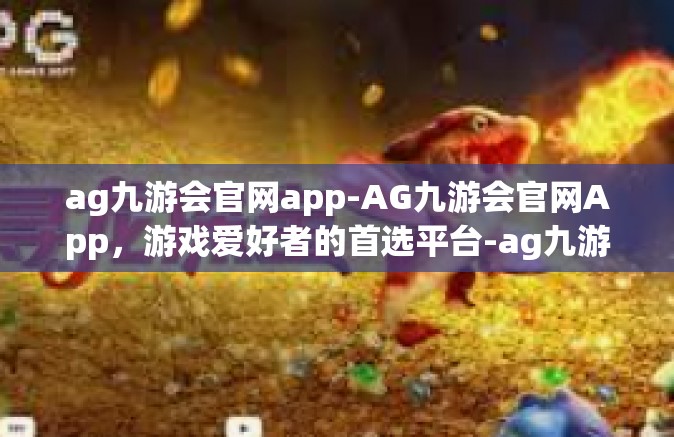 ag九游会官网app-AG九游会官网App，游戏爱好者的首选平台-ag九游会官网app