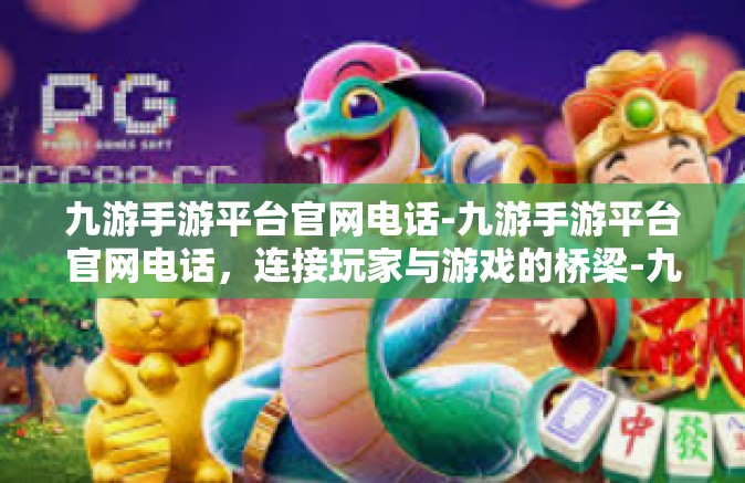 九游手游平台官网电话-九游手游平台官网电话，连接玩家与游戏的桥梁-九游手游平台官网电话