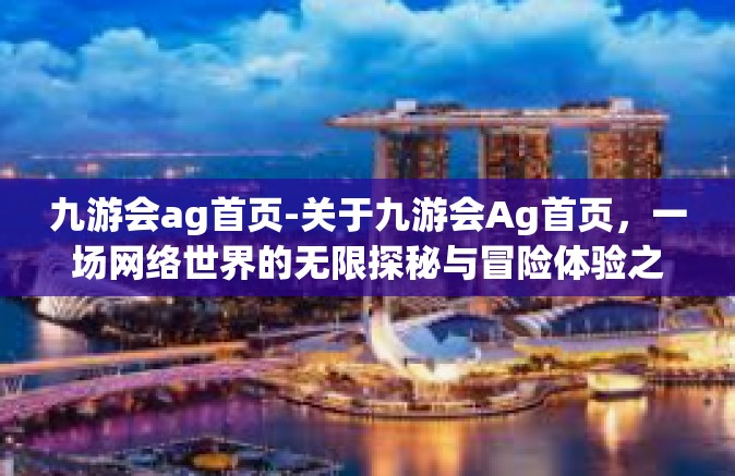 九游会ag首页-关于九游会Ag首页，一场网络世界的无限探秘与冒险体验之旅-九游会ag首页