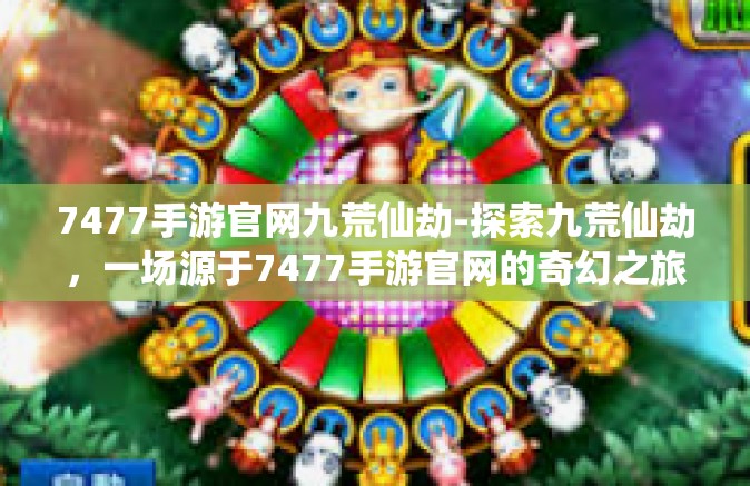 7477手游官网九荒仙劫-探索九荒仙劫，一场源于7477手游官网的奇幻之旅-7477手游官网九荒仙劫