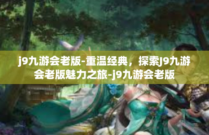 j9九游会老版-重温经典，探索J9九游会老版魅力之旅-j9九游会老版