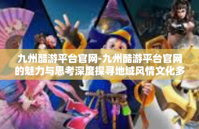 九州酷游平台官网-九州酷游平台官网的魅力与思考深度探寻地域风情文化多样性』九州酷游平台官网