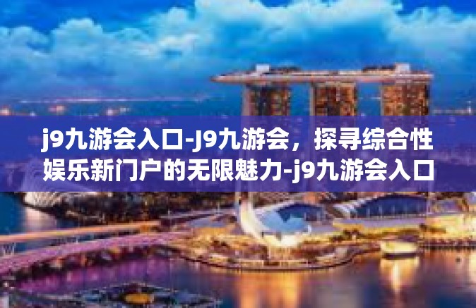 j9九游会入口-J9九游会，探寻综合性娱乐新门户的无限魅力-j9九游会入口