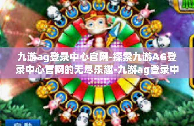 九游ag登录中心官网-探索九游AG登录中心官网的无尽乐趣-九游ag登录中心官网