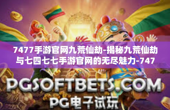 7477手游官网九荒仙劫-揭秘九荒仙劫与七四七七手游官网的无尽魅力-7477手游官网九荒仙劫
