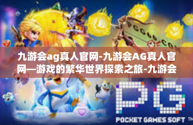 九游会ag真人官网-九游会AG真人官网—游戏的繁华世界探索之旅-九游会ag真人官网