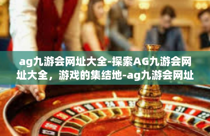 ag九游会网址大全-探索AG九游会网址大全，游戏的集结地-ag九游会网址大全