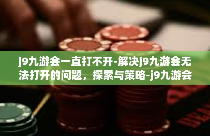 j9九游会一直打不开-解决j9九游会无法打开的问题，探索与策略-j9九游会一直打不开