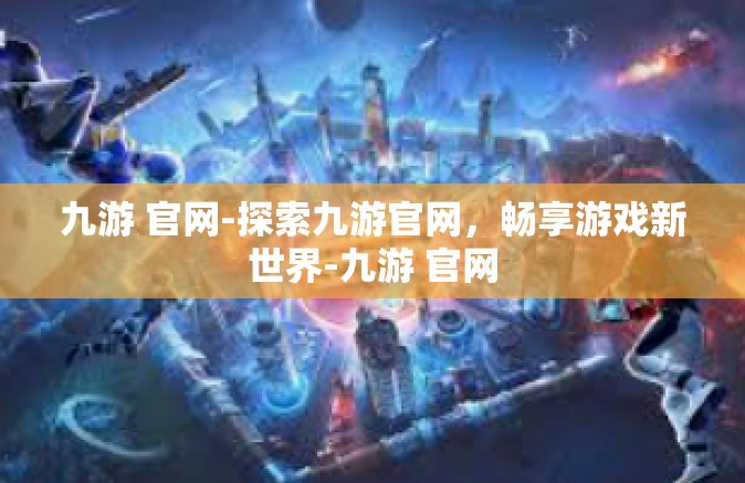 九游 官网-探索九游官网，畅享游戏新世界-九游 官网