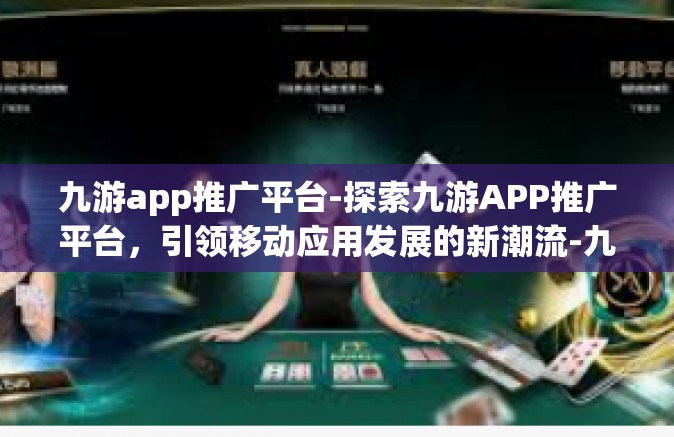九游app推广平台-探索九游APP推广平台，引领移动应用发展的新潮流-九游app推广平台