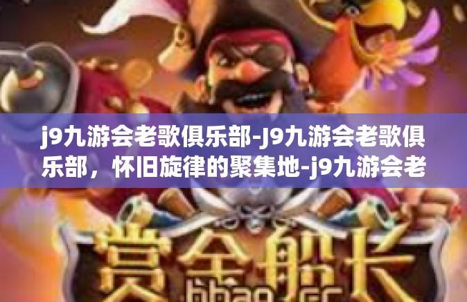 j9九游会老歌俱乐部-J9九游会老歌俱乐部，怀旧旋律的聚集地-j9九游会老歌俱乐部
