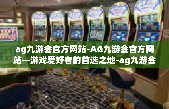 ag九游会官方网站-AG九游会官方网站—游戏爱好者的首选之地-ag九游会官方网站