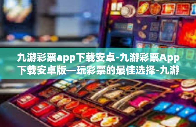 九游彩票app下载安卓-九游彩票App下载安卓版—玩彩票的最佳选择-九游彩票app下载安卓