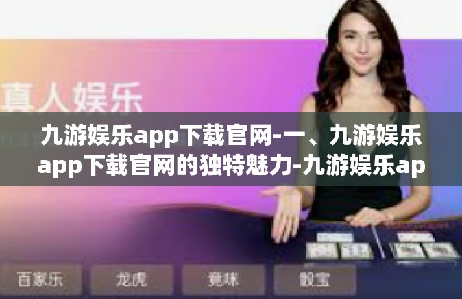 九游娱乐app下载官网-一、九游娱乐app下载官网的独特魅力-九游娱乐app下载官网