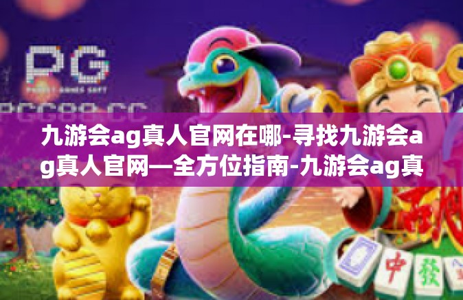 九游会ag真人官网在哪-寻找九游会ag真人官网—全方位指南-九游会ag真人官网在哪