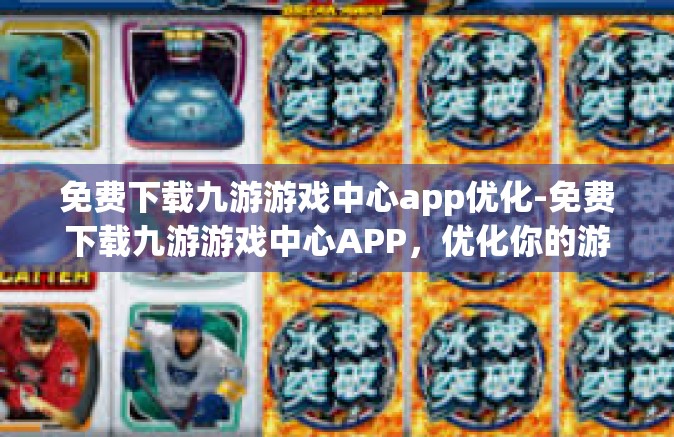 免费下载九游游戏中心app优化-免费下载九游游戏中心APP，优化你的游戏体验-免费下载九游游戏中心app优化