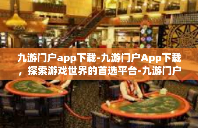 九游门户app下载-九游门户App下载，探索游戏世界的首选平台-九游门户app下载