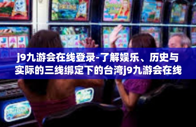 j9九游会在线登录-了解娱乐、历史与实际的三线绑定下的台湾j9九游会在线登录体验-j9九游会在线登录