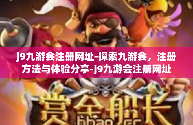 j9九游会注册网址-探索九游会，注册方法与体验分享-j9九游会注册网址
