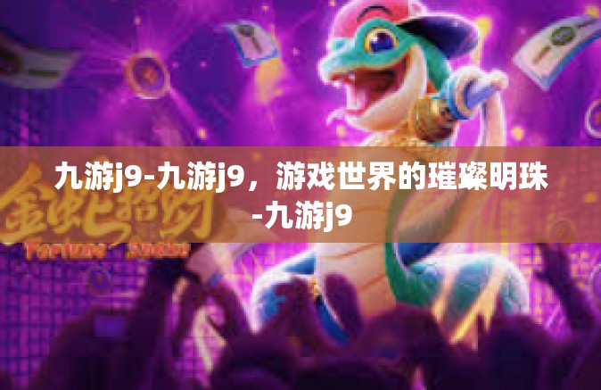 九游j9-九游j9，游戏世界的璀璨明珠-九游j9