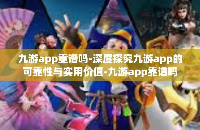 九游app靠谱吗-深度探究九游app的可靠性与实用价值-九游app靠谱吗