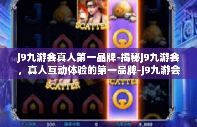 j9九游会真人第一品牌-揭秘j9九游会，真人互动体验的第一品牌-j9九游会真人第一品牌