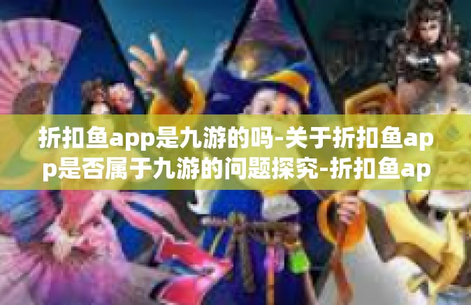 折扣鱼app是九游的吗-关于折扣鱼app是否属于九游的问题探究-折扣鱼app是九游的吗