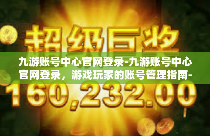 九游账号中心官网登录-九游账号中心官网登录，游戏玩家的账号管理指南-九游账号中心官网登录