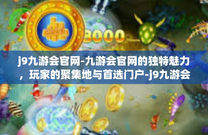 j9九游会官网-九游会官网的独特魅力，玩家的聚集地与首选门户-j9九游会官网