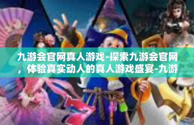 九游会官网真人游戏-探索九游会官网，体验真实动人的真人游戏盛宴-九游会官网真人游戏