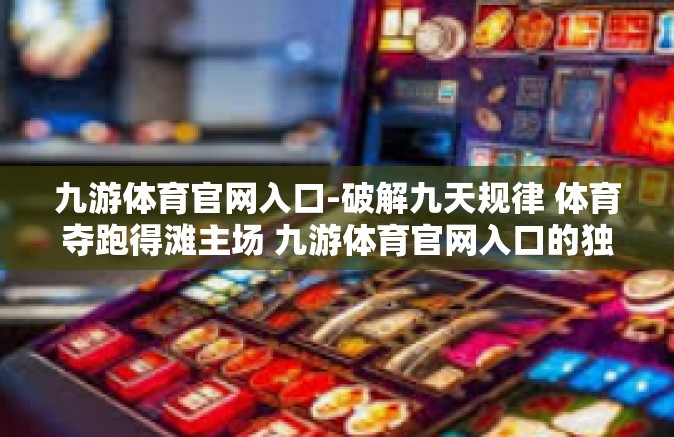 九游体育官网入口-破解九天规律 体育夺跑得滩主场 九游体育官网入口的独特魅力与未来展望-九游体育官网入口