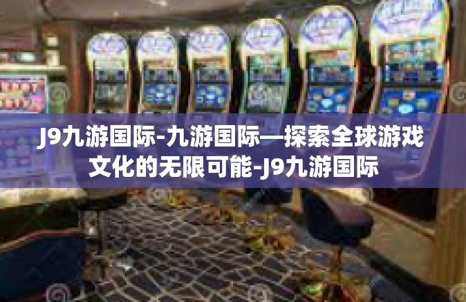 J9九游国际-九游国际—探索全球游戏文化的无限可能-J9九游国际