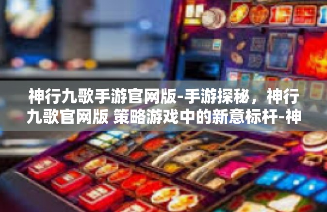 神行九歌手游官网版-手游探秘，神行九歌官网版 策略游戏中的新意标杆-神行九歌手游官网版