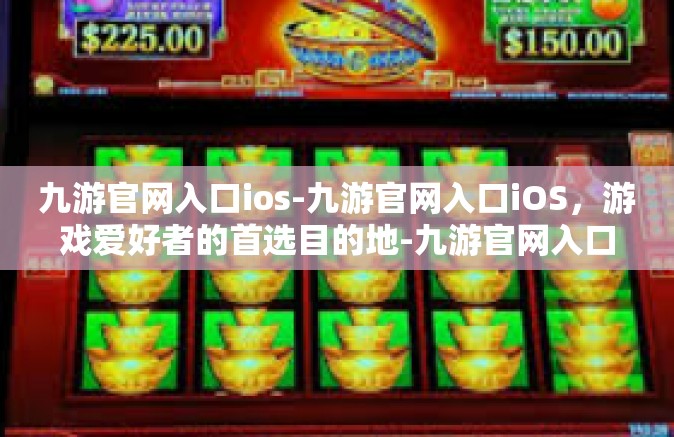 九游官网入口ios-九游官网入口iOS，游戏爱好者的首选目的地-九游官网入口ios