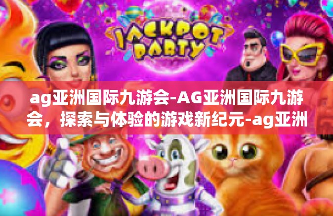 ag亚洲国际九游会-AG亚洲国际九游会，探索与体验的游戏新纪元-ag亚洲国际九游会