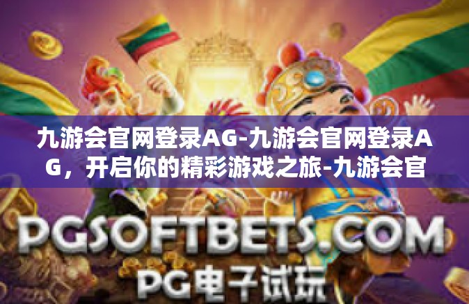 九游会官网登录AG-九游会官网登录AG，开启你的精彩游戏之旅-九游会官网登录AG