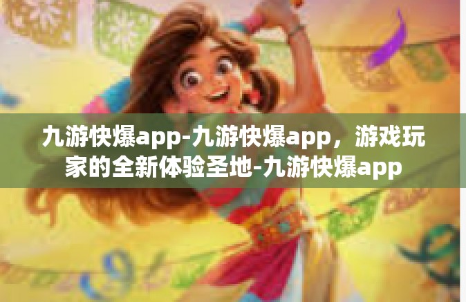 九游快爆app-九游快爆app，游戏玩家的全新体验圣地-九游快爆app