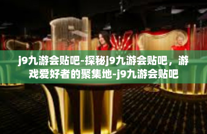 j9九游会贴吧-探秘j9九游会贴吧，游戏爱好者的聚集地-j9九游会贴吧