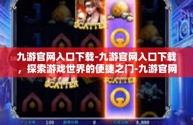 九游官网入口下载-九游官网入口下载，探索游戏世界的便捷之门-九游官网入口下载