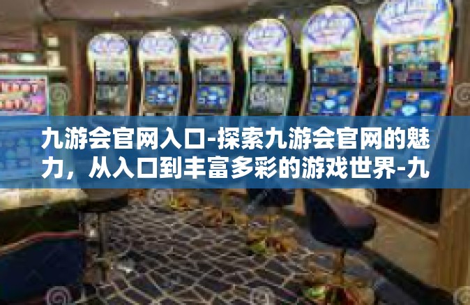 九游会官网入口-探索九游会官网的魅力，从入口到丰富多彩的游戏世界-九游会官网入口