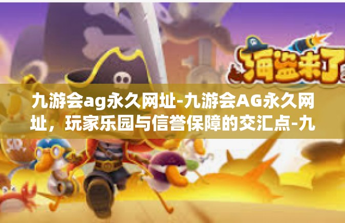 九游会ag永久网址-九游会AG永久网址，玩家乐园与信誉保障的交汇点-九游会ag永久网址