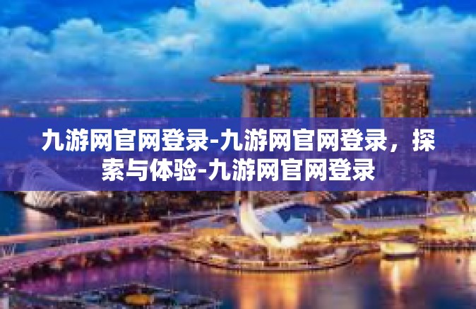 九游网官网登录-九游网官网登录，探索与体验-九游网官网登录