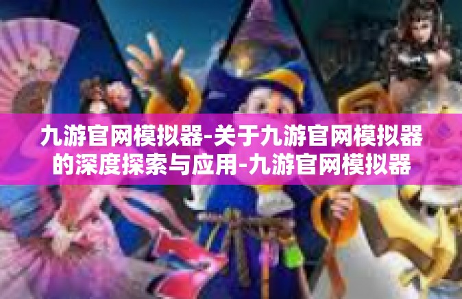 九游官网模拟器-关于九游官网模拟器的深度探索与应用-九游官网模拟器